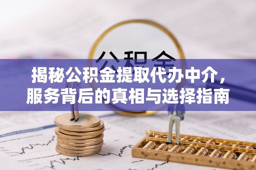 达仁揭秘公积金提取代办中介，服务背后的真相与选择指南