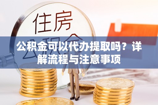 达仁公积金可以代办提取吗？详解流程与注意事项