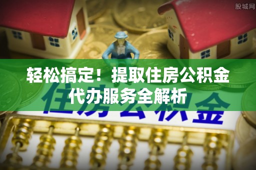 达仁轻松搞定！提取住房公积金代办服务全解析