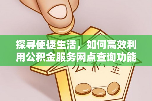 达仁探寻便捷生活，如何高效利用公积金服务网点查询功能