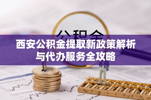 达仁西安公积金提取新政策解析与代办服务全攻略