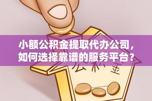 达仁小额公积金提取代办公司，如何选择靠谱的服务平台？