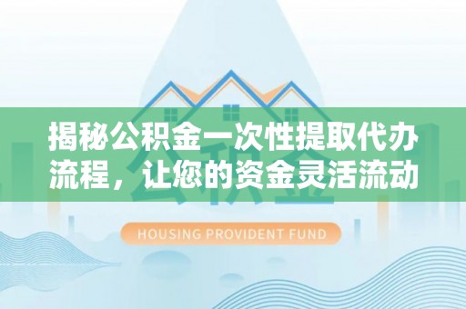 达仁揭秘公积金一次性提取代办流程，让您的资金灵活流动