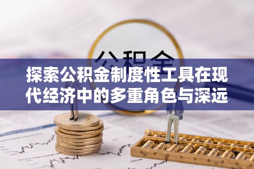 达仁探索公积金制度性工具在现代经济中的多重角色与深远影响