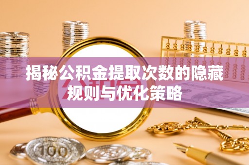 达仁揭秘公积金提取次数的隐藏规则与优化策略