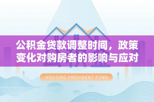 达仁公积金贷款调整时间，政策变化对购房者的影响与应对策略
