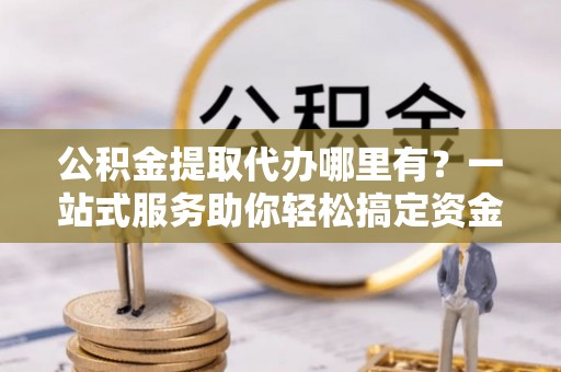 达仁公积金提取代办哪里有？一站式服务助你轻松搞定资金难题