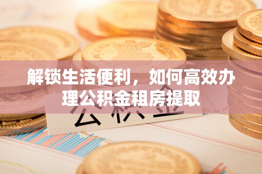 达仁解锁生活便利，如何高效办理公积金租房提取