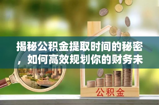 达仁揭秘公积金提取时间的秘密，如何高效规划你的财务未来