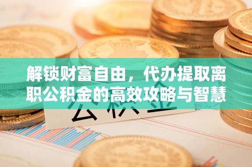 达仁解锁财富自由，代办提取离职公积金的高效攻略与智慧选择