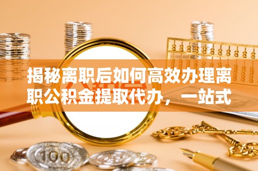达仁揭秘离职后如何高效办理离职公积金提取代办，一站式服务全解析