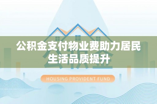 达仁公积金支付物业费助力居民生活品质提升