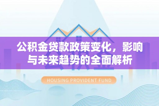 达仁公积金贷款政策变化，影响与未来趋势的全面解析