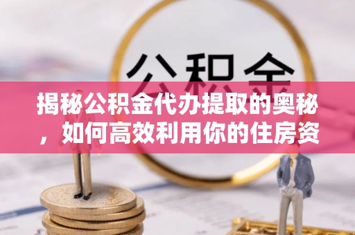 达仁揭秘公积金代办提取的奥秘，如何高效利用你的住房资金