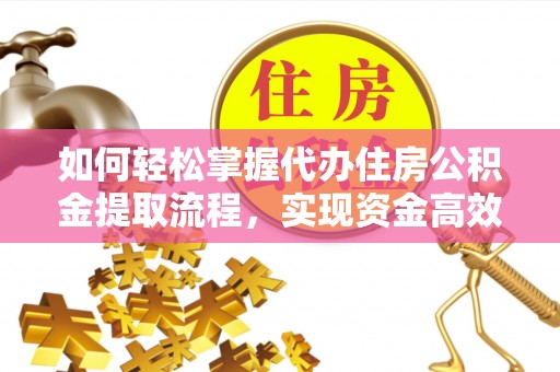达仁如何轻松掌握代办住房公积金提取流程，实现资金高效利用
