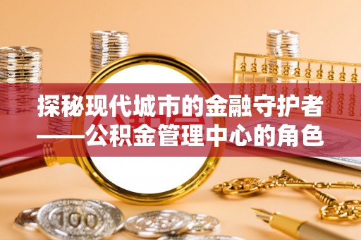 达仁探秘现代城市的金融守护者——公积金管理中心的角色与使命