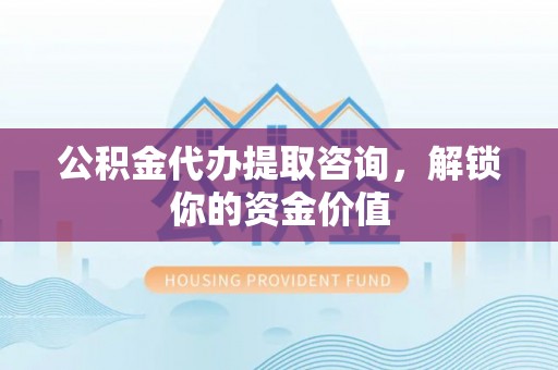达仁公积金代办提取咨询，解锁你的资金价值