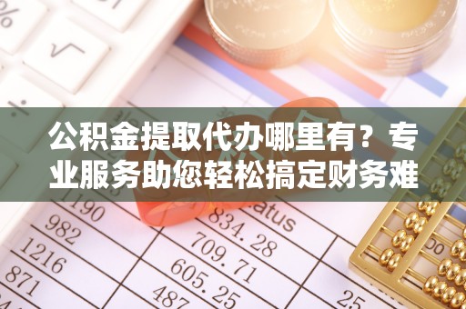 达仁公积金提取代办哪里有？专业服务助您轻松搞定财务难题