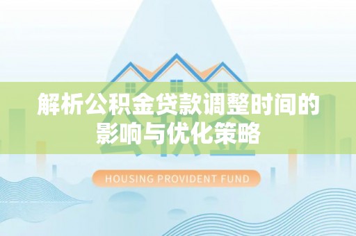 达仁解析公积金贷款调整时间的影响与优化策略