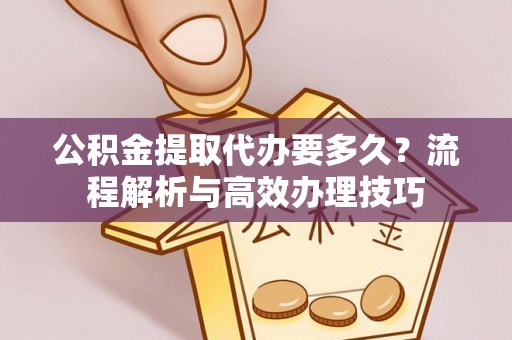 达仁公积金提取代办要多久？流程解析与高效办理技巧