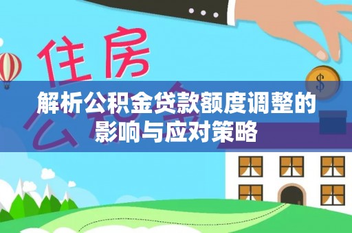 达仁解析公积金贷款额度调整的影响与应对策略