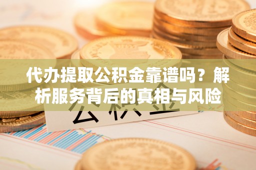 达仁代办提取公积金靠谱吗？解析服务背后的真相与风险