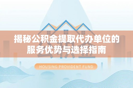 达仁揭秘公积金提取代办单位的服务优势与选择指南