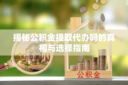 达仁揭秘公积金提取代办吗的真相与选择指南
