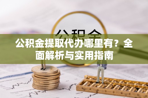 达仁公积金提取代办哪里有？全面解析与实用指南
