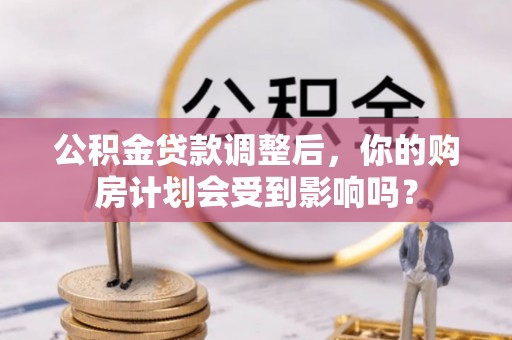达仁公积金贷款调整后，你的购房计划会受到影响吗？
