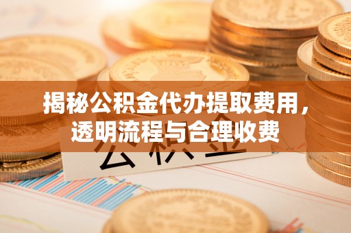达仁揭秘公积金代办提取费用，透明流程与合理收费