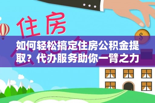 达仁如何轻松搞定住房公积金提取？代办服务助你一臂之力
