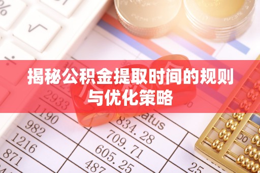 达仁揭秘公积金提取时间的规则与优化策略