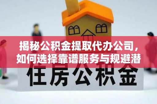 达仁揭秘公积金提取代办公司，如何选择靠谱服务与规避潜在风险