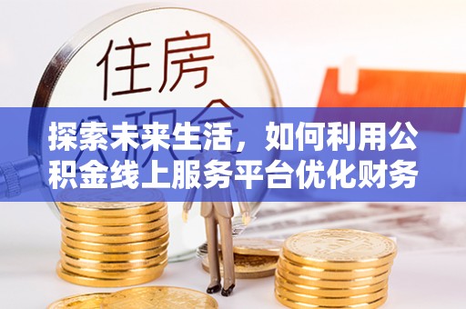 达仁探索未来生活，如何利用公积金线上服务平台优化财务管理