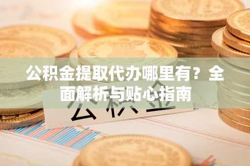 达仁公积金提取代办哪里有？全面解析与贴心指南