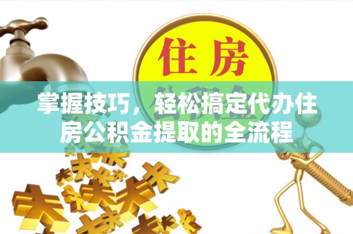 达仁掌握技巧，轻松搞定代办住房公积金提取的全流程