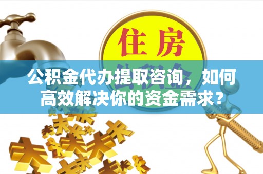 达仁公积金代办提取咨询，如何高效解决你的资金需求？