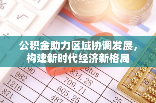 达仁公积金助力区域协调发展，构建新时代经济新格局