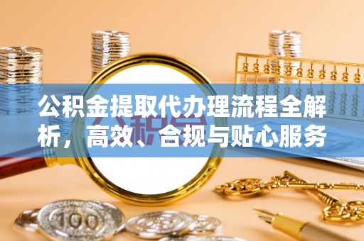 达仁公积金提取代办理流程全解析，高效、合规与贴心服务
