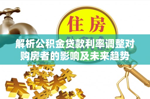 达仁解析公积金贷款利率调整对购房者的影响及未来趋势
