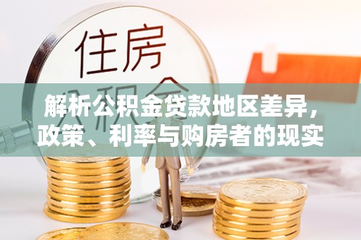 达仁解析公积金贷款地区差异，政策、利率与购房者的现实选择