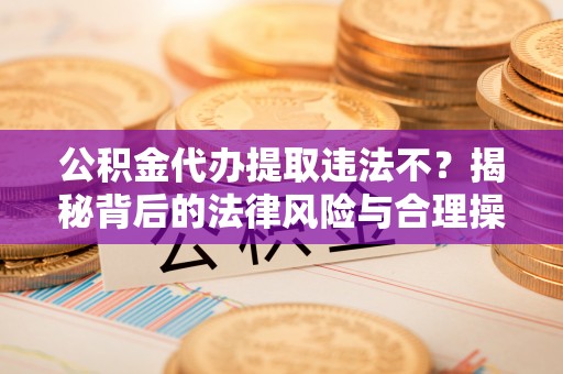 达仁公积金代办提取违法不？揭秘背后的法律风险与合理操作