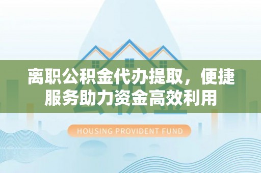 达仁离职公积金代办提取，便捷服务助力资金高效利用