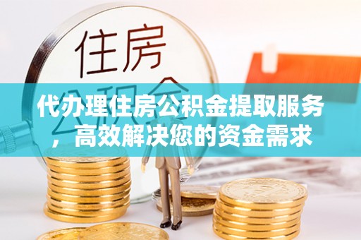 达仁代办理住房公积金提取服务，高效解决您的资金需求