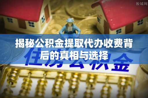 达仁揭秘公积金提取代办收费背后的真相与选择