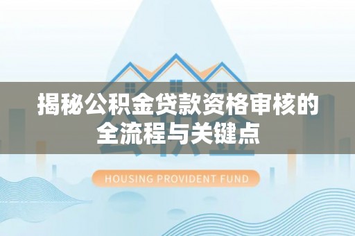 达仁揭秘公积金贷款资格审核的全流程与关键点