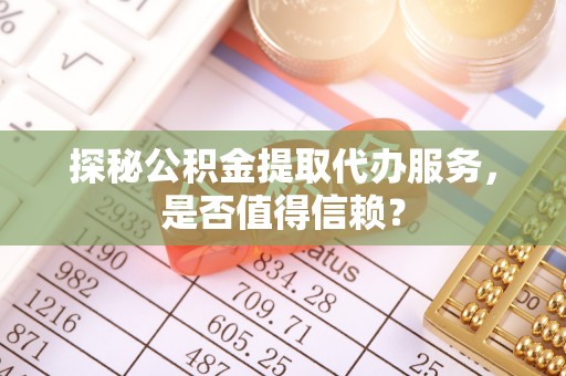 达仁探秘公积金提取代办服务，是否值得信赖？