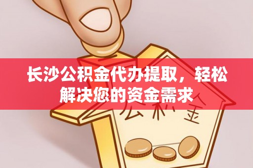 达仁长沙公积金代办提取，轻松解决您的资金需求
