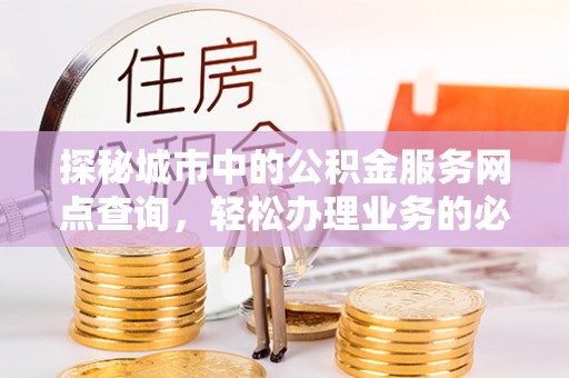 达仁探秘城市中的公积金服务网点查询，轻松办理业务的必备指南